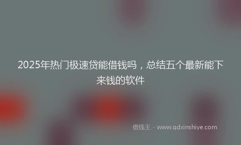 2025年热门极速贷能借钱吗，总结五个最新能下来钱的软件