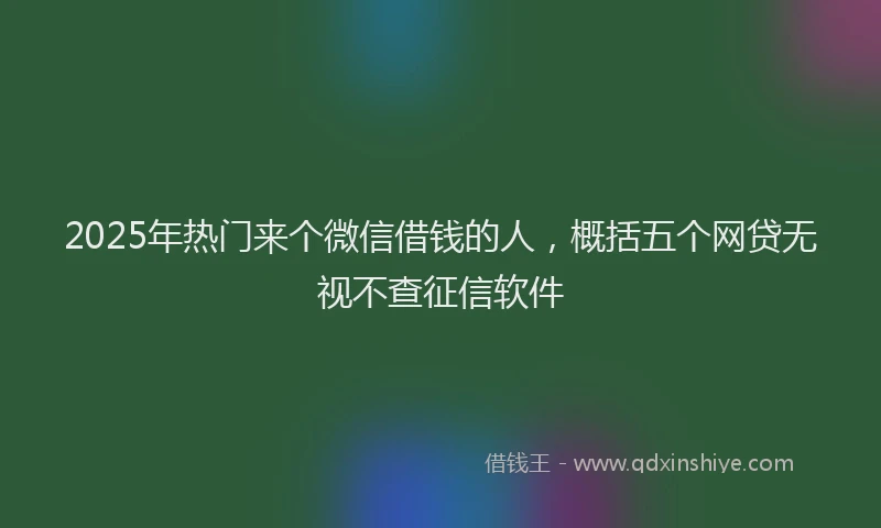 2025年热门来个微信借钱的人，概括五个网贷无视不查征信软件