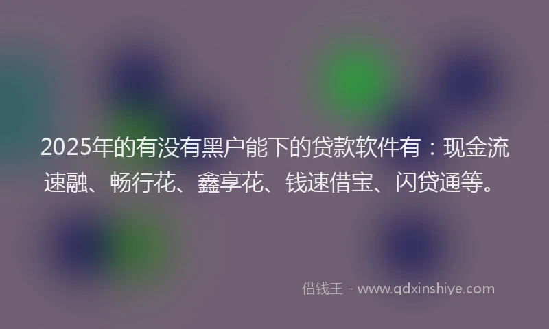 2025年的有没有黑户能下的贷款软件有：现金流速融、畅行花、鑫享花、钱速借宝、闪贷通等。