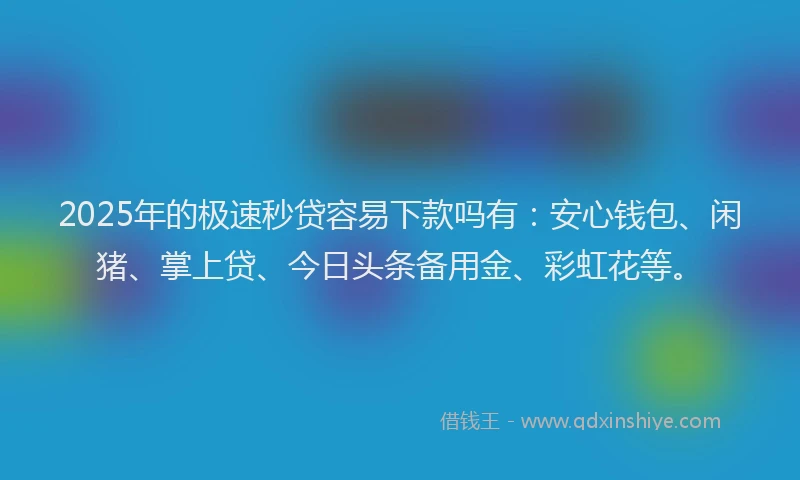 2025年的极速秒贷容易下款吗有：安心钱包、闲猪、掌上贷、今日头条备用金、彩虹花等。