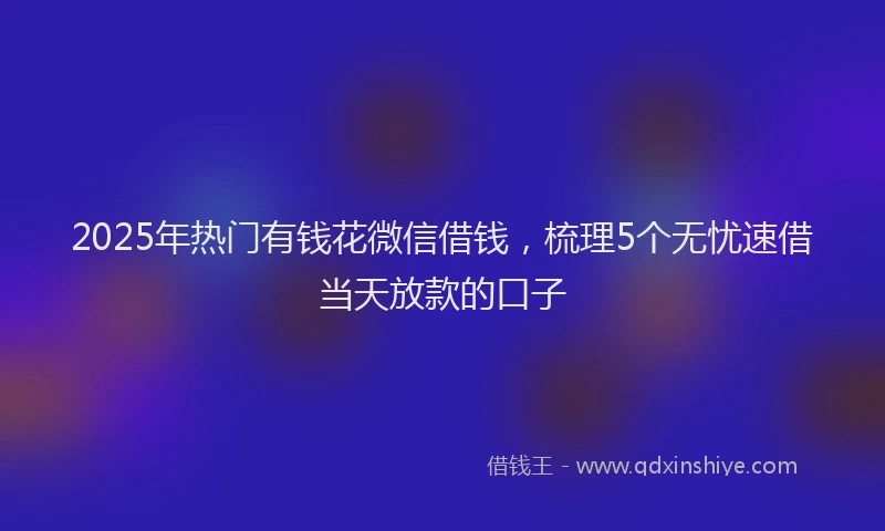 2025年热门有钱花微信借钱，梳理5个无忧速借当天放款的口子