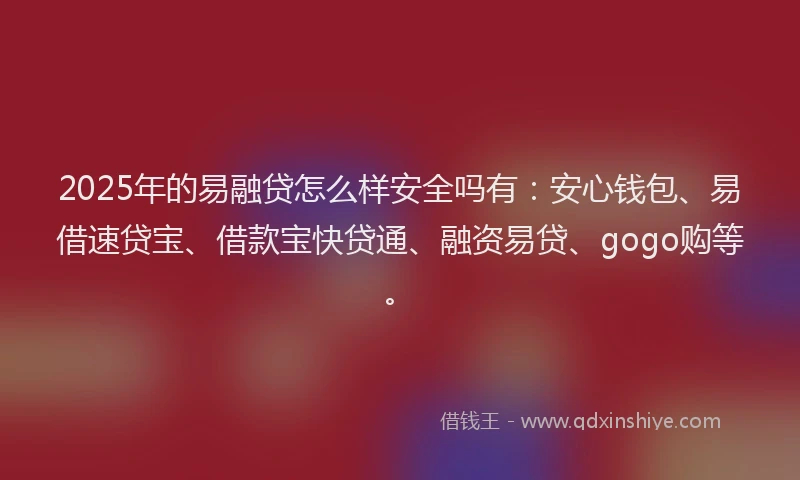 2025年的易融贷怎么样安全吗有：安心钱包、易借速贷宝、借款宝快贷通、融资易贷、gogo购等。