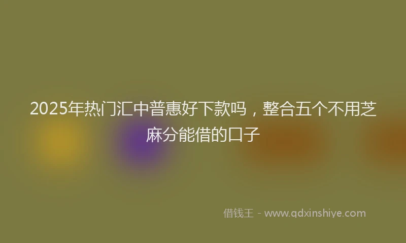 2025年热门汇中普惠好下款吗，整合五个不用芝麻分能借的口子