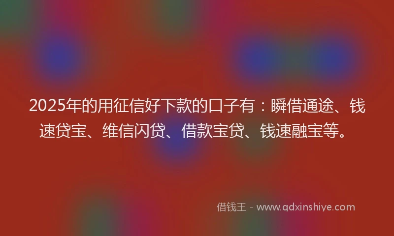 2025年的用征信好下款的口子有：瞬借通途、钱速贷宝、维信闪贷、借款宝贷、钱速融宝等。