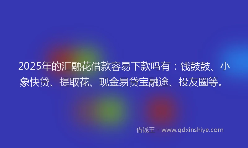 2025年的汇融花借款容易下款吗有：钱鼓鼓、小象快贷、提取花、现金易贷宝融途、投友圈等。