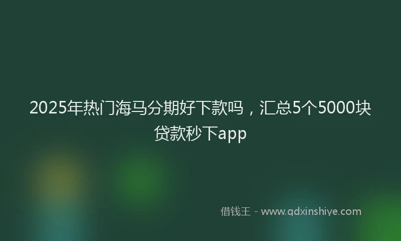 2025年热门海马分期好下款吗，汇总5个5000块贷款秒下app