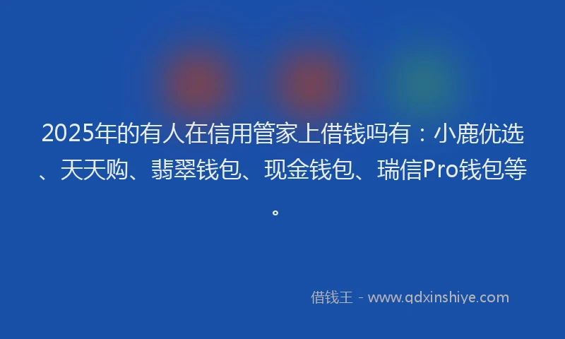 2025年的有人在信用管家上借钱吗有：小鹿优选、天天购、翡翠钱包、现金钱包、瑞信Pro钱包等。