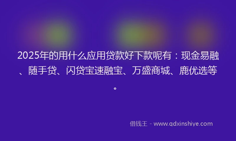 2025年的用什么应用贷款好下款呢有：现金易融、随手贷、闪贷宝速融宝、万盛商城、鹿优选等。