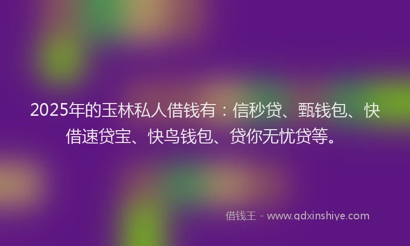 2025年的玉林私人借钱有：信秒贷、甄钱包、快借速贷宝、快鸟钱包、贷你无忧贷等。