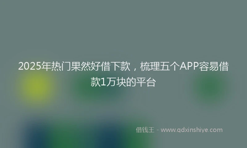 2025年热门果然好借下款，梳理五个APP容易借款1万块的平台