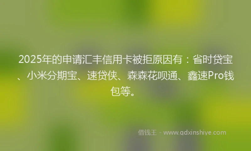 2025年的申请汇丰信用卡被拒原因有：省时贷宝、小米分期宝、速贷侠、森森花呗通、鑫速Pro钱包等。
