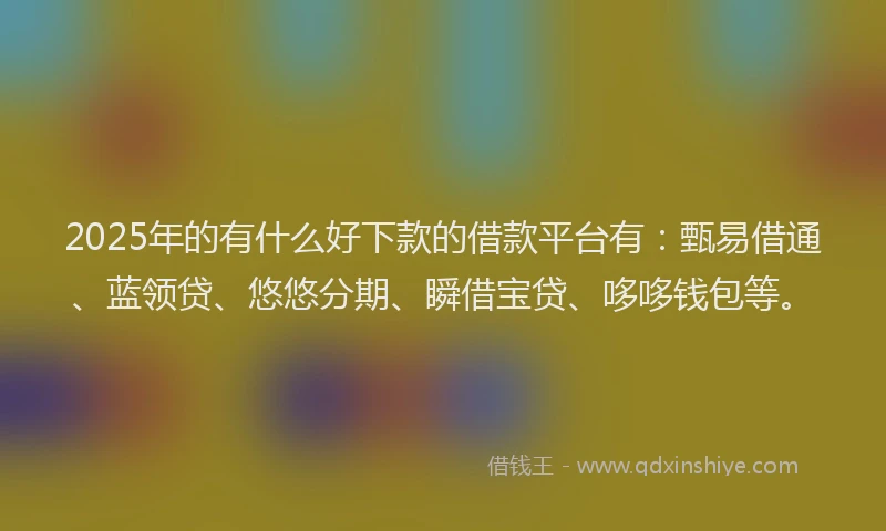 2025年的有什么好下款的借款平台有：甄易借通、蓝领贷、悠悠分期、瞬借宝贷、哆哆钱包等。