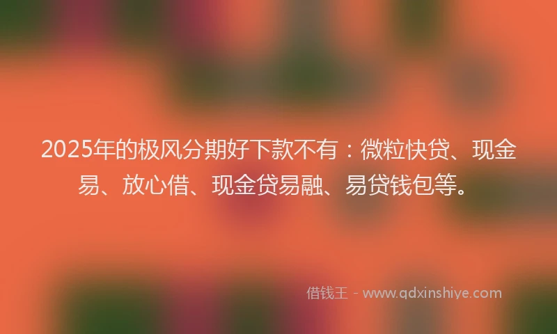 2025年的极风分期好下款不有：微粒快贷、现金易、放心借、现金贷易融、易贷钱包等。