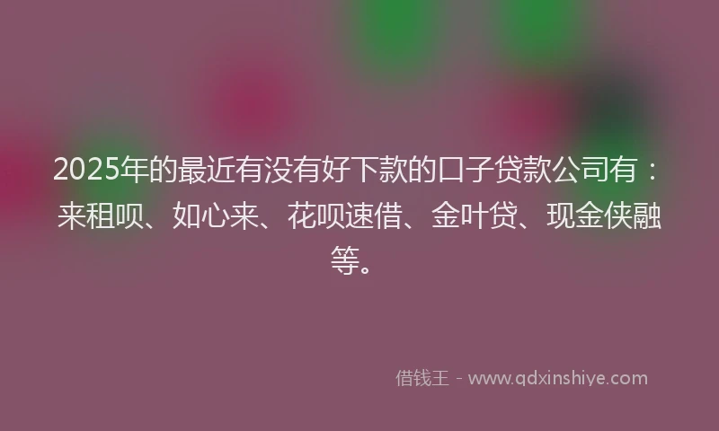 2025年的最近有没有好下款的口子贷款公司有：来租呗、如心来、花呗速借、金叶贷、现金侠融等。