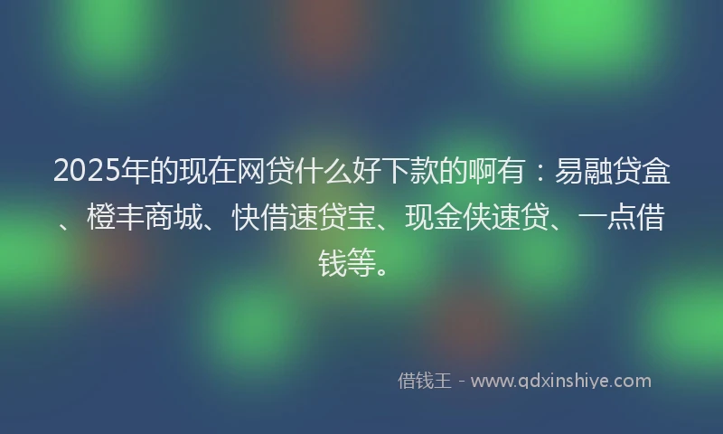 2025年的现在网贷什么好下款的啊有：易融贷盒、橙丰商城、快借速贷宝、现金侠速贷、一点借钱等。