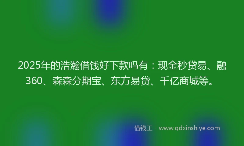 2025年的浩瀚借钱好下款吗有：现金秒贷易、融360、森森分期宝、东方易贷、千亿商城等。
