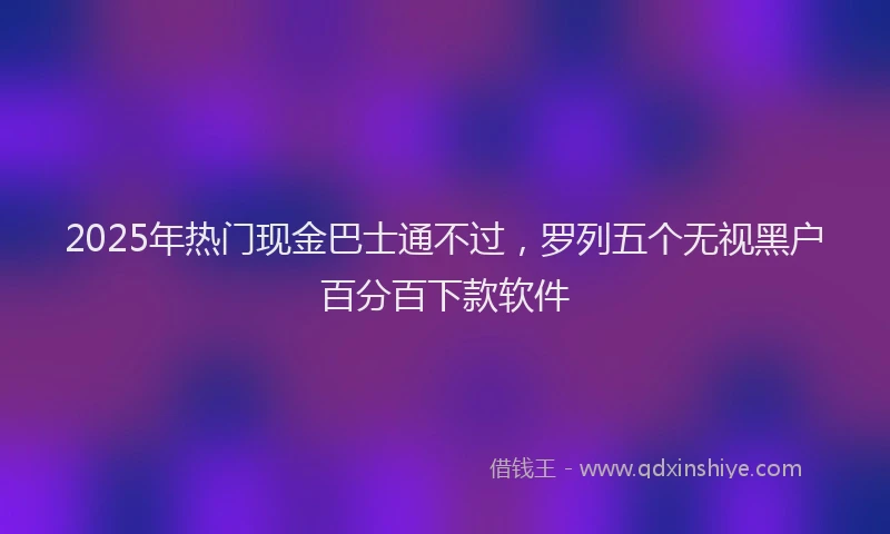 2025年热门现金巴士通不过，罗列五个无视黑户百分百下款软件