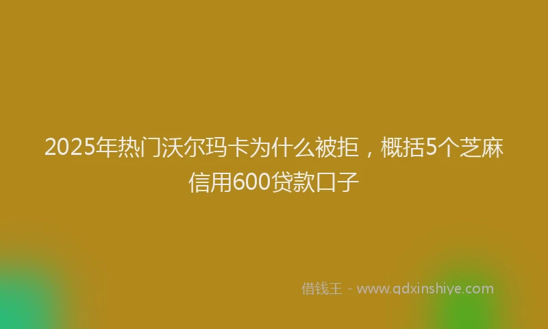 2025年热门沃尔玛卡为什么被拒，概括5个芝麻信用600贷款口子