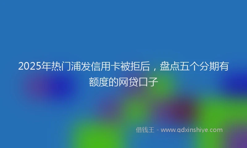 2025年热门浦发信用卡被拒后，盘点五个分期有额度的网贷口子
