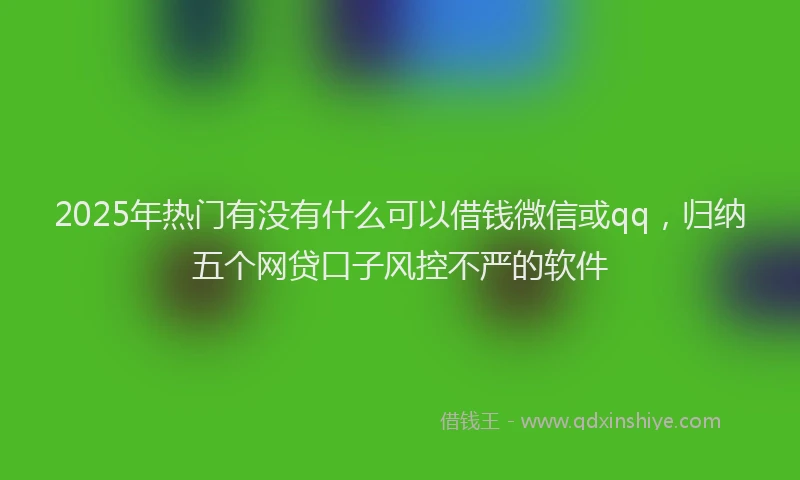 2025年热门有没有什么可以借钱微信或qq，归纳五个网贷口子风控不严的软件