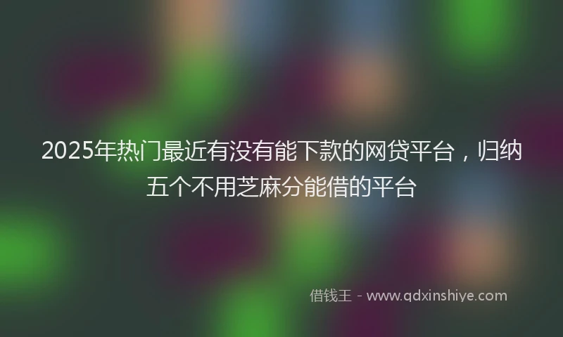 2025年热门最近有没有能下款的网贷平台，归纳五个不用芝麻分能借的平台