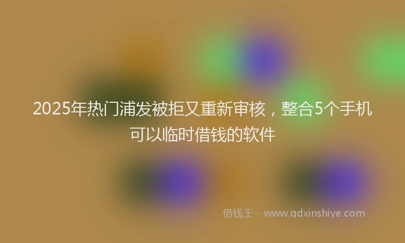 2025年热门浦发被拒又重新审核，整合5个手机可以临时借钱的软件