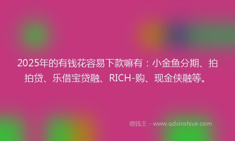 2025年的有钱花容易下款嘛有：小金鱼分期、拍拍贷、乐借宝贷融、RICH-购、现金侠融等。