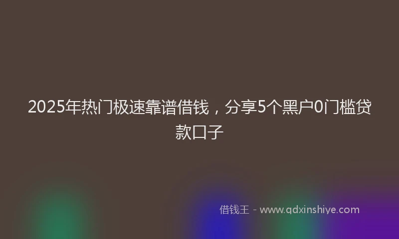 2025年热门极速靠谱借钱，分享5个黑户0门槛贷款口子
