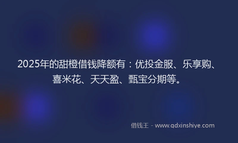 2025年的甜橙借钱降额有：优投金服、乐享购、喜米花、天天盈、甄宝分期等。