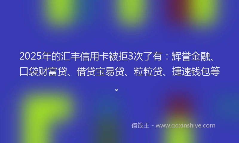 2025年的汇丰信用卡被拒3次了有：辉誉金融、口袋财富贷、借贷宝易贷、粒粒贷、捷速钱包等。