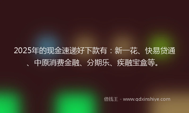 2025年的现金速递好下款有：新一花、快易贷通、中原消费金融、分期乐、疾融宝盒等。