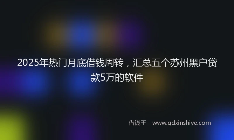 2025年热门月底借钱周转，汇总五个苏州黑户贷款5万的软件