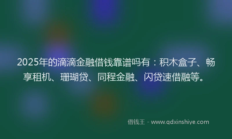 2025年的滴滴金融借钱靠谱吗有：积木盒子、畅享租机、珊瑚贷、同程金融、闪贷速借融等。