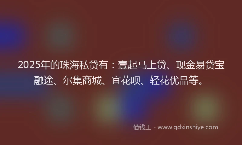2025年的珠海私贷有：壹起马上贷、现金易贷宝融途、尔集商城、宜花呗、轻花优品等。