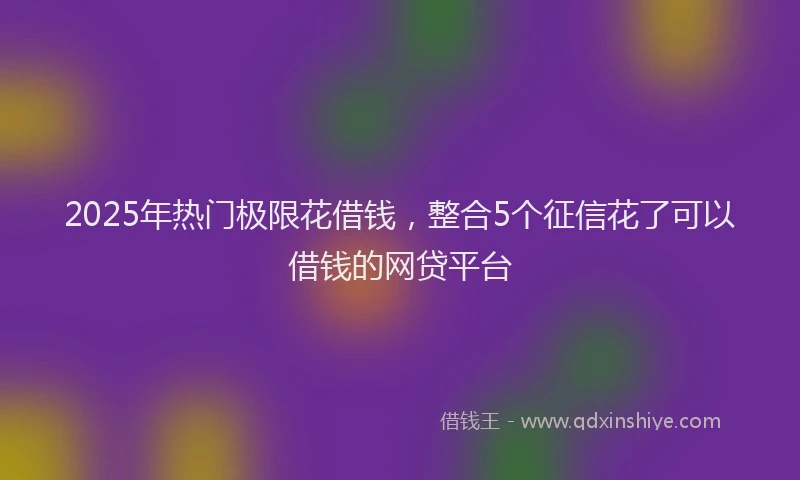 2025年热门极限花借钱，整合5个征信花了可以借钱的网贷平台