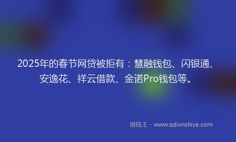 2025年的春节网贷被拒有：慧融钱包、闪银通、安逸花、祥云借款、金诺Pro钱包等。