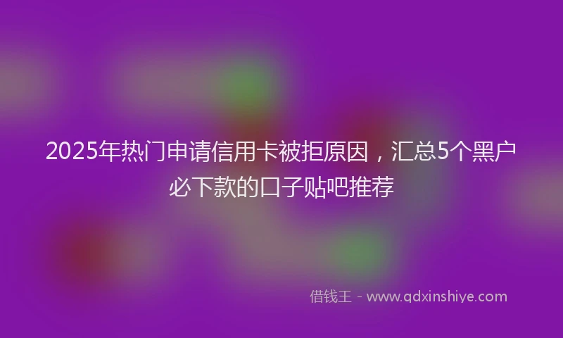 2025年热门申请信用卡被拒原因，汇总5个黑户必下款的口子贴吧推荐
