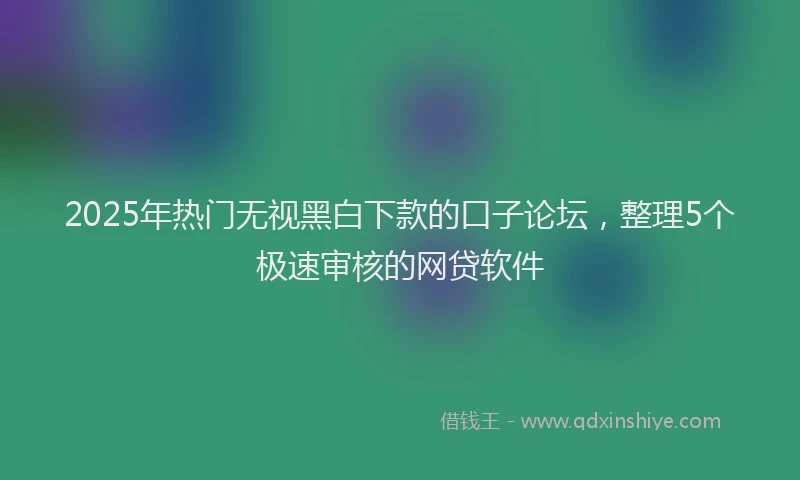 2025年热门无视黑白下款的口子论坛，整理5个极速审核的网贷软件
