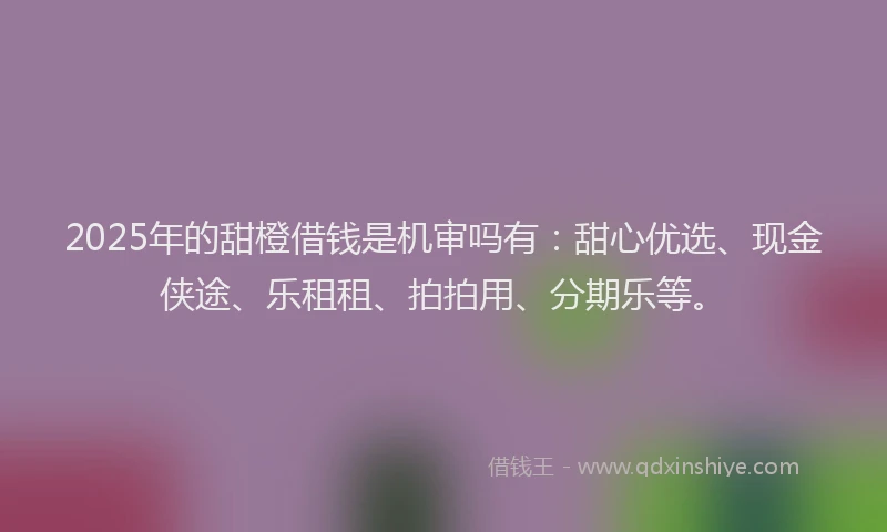 2025年的甜橙借钱是机审吗有：甜心优选、现金侠途、乐租租、拍拍用、分期乐等。