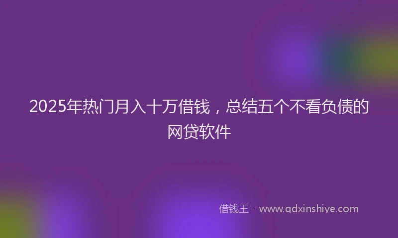 2025年热门月入十万借钱，总结五个不看负债的网贷软件