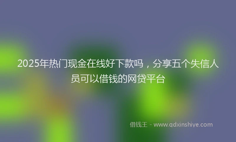 2025年热门现金在线好下款吗，分享五个失信人员可以借钱的网贷平台