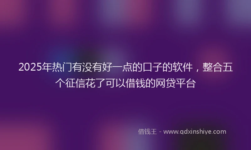 2025年热门有没有好一点的口子的软件，整合五个征信花了可以借钱的网贷平台