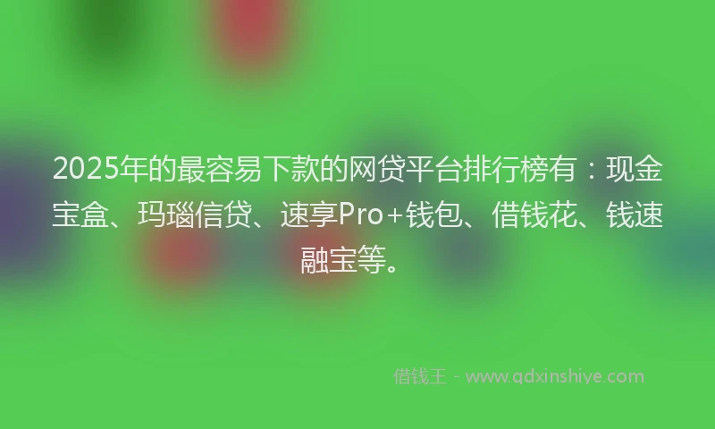 2025年的最容易下款的网贷平台排行榜有：现金宝盒、玛瑙信贷、速享Pro+钱包、借钱花、钱速融宝等。