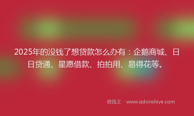 2025年的没钱了想贷款怎么办有：企鹅商城、日日贷通、星愿借款、拍拍用、易得花等。