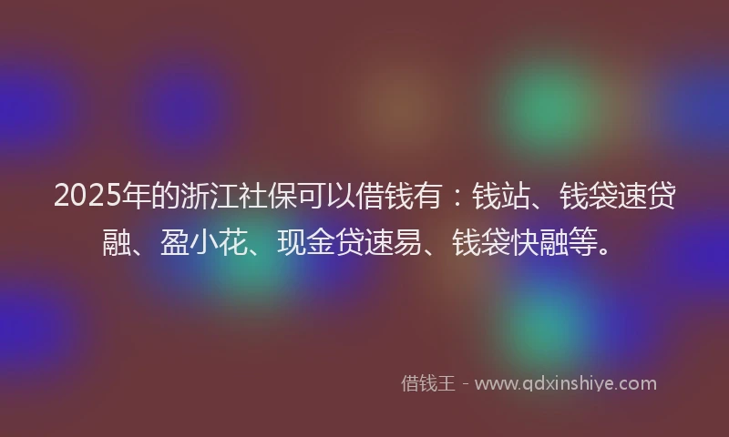 2025年的浙江社保可以借钱有：钱站、钱袋速贷融、盈小花、现金贷速易、钱袋快融等。