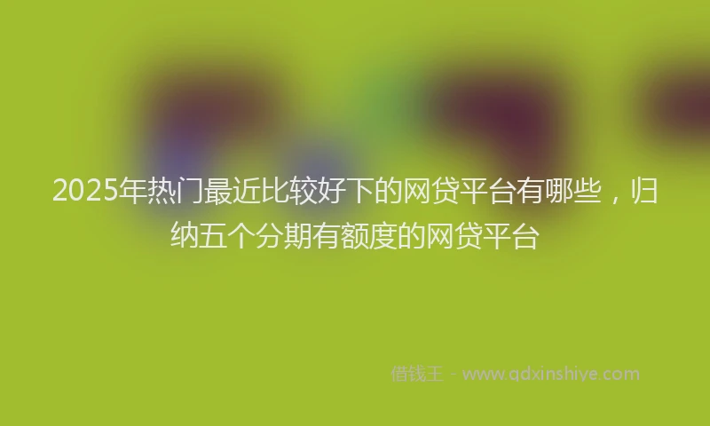 2025年热门最近比较好下的网贷平台有哪些，归纳五个分期有额度的网贷平台