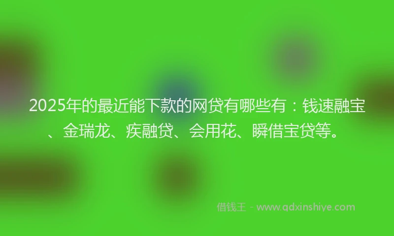 2025年的最近能下款的网贷有哪些有：钱速融宝、金瑞龙、疾融贷、会用花、瞬借宝贷等。