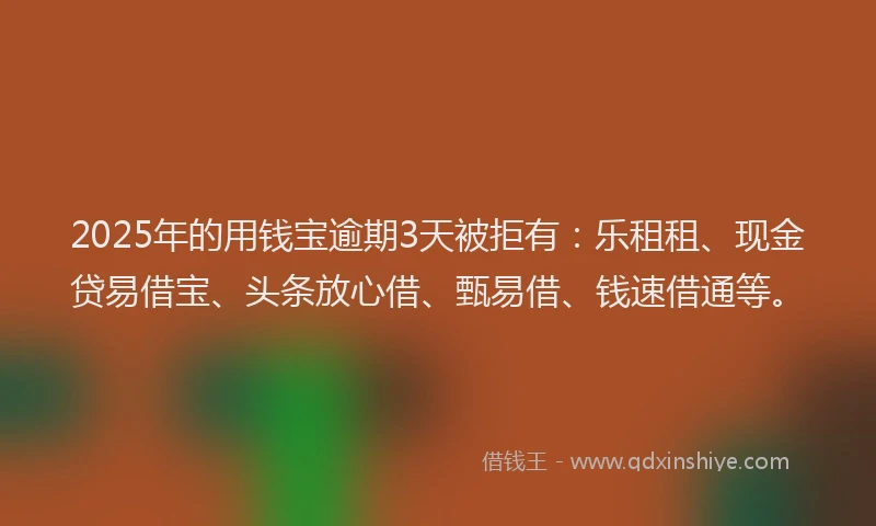 2025年的用钱宝逾期3天被拒有：乐租租、现金贷易借宝、头条放心借、甄易借、钱速借通等。