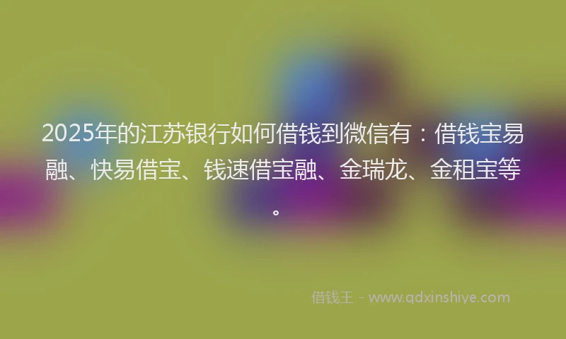 2025年的江苏银行如何借钱到微信有：借钱宝易融、快易借宝、钱速借宝融、金瑞龙、金租宝等。