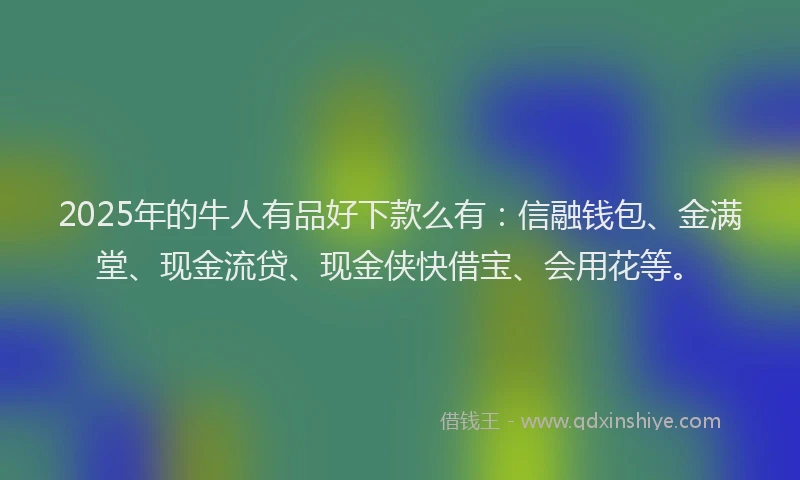 2025年的牛人有品好下款么有：信融钱包、金满堂、现金流贷、现金侠快借宝、会用花等。